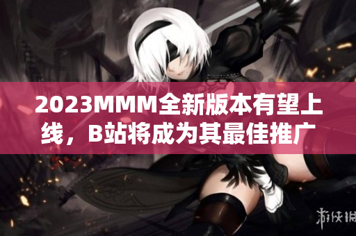 2023MMM全新版本有望上线，B站将成为其最佳推广入口