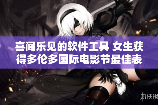 喜闻乐见的软件工具 女生获得多伦多国际电影节最佳表演奖