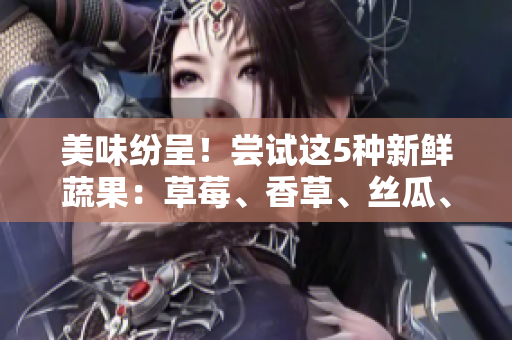 美味纷呈！尝试这5种新鲜蔬果：草莓、香草、丝瓜、秋葵、向日葵与榴莲