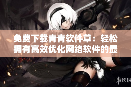 免费下载青青软件草：轻松拥有高效优化网络软件的最新技巧！