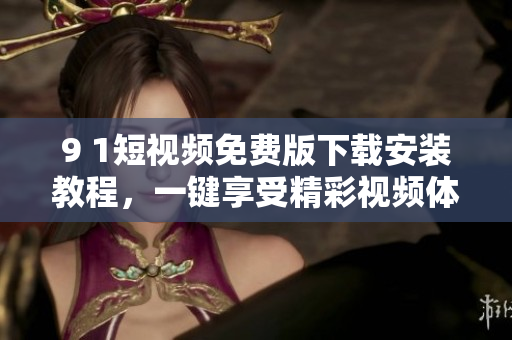 9 1短视频免费版下载安装教程，一键享受精彩视频体验