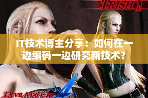 IT技术博主分享：如何在一边编码一边研究新技术？