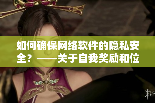 如何确保网络软件的隐私安全？——关于自我奖励和位置保护的最佳实践