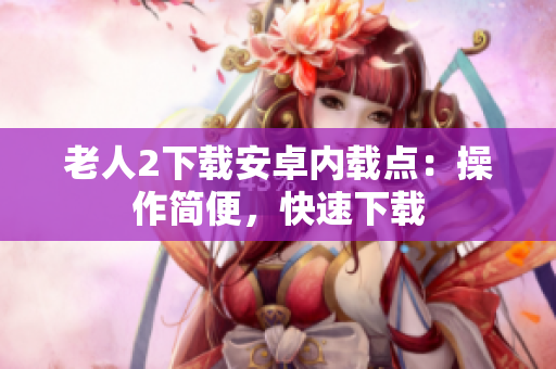 老人2下载安卓内载点：操作简便，快速下载