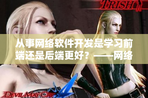 从事网络软件开发是学习前端还是后端更好？——网络软件编辑的探讨