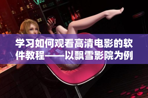 学习如何观看高清电影的软件教程——以飘雪影院为例