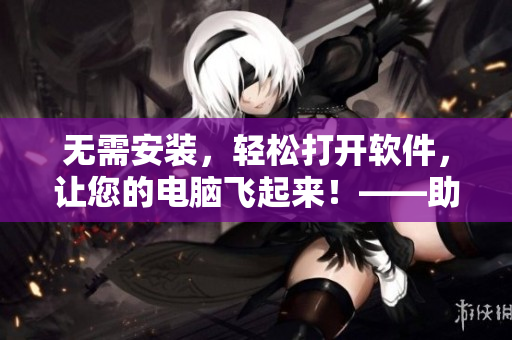 无需安装，轻松打开软件，让您的电脑飞起来！——助力电脑运行速度的诀窍