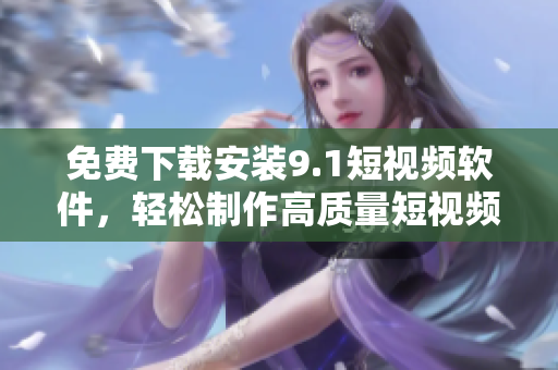 免费下载安装9.1短视频软件，轻松制作高质量短视频！
