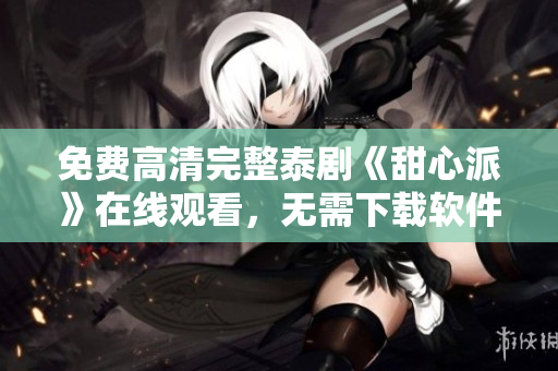 免费高清完整泰剧《甜心派》在线观看，无需下载软件，一键观影快捷方便