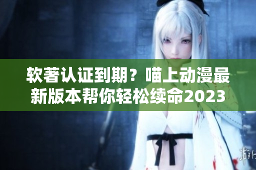 软著认证到期？喵上动漫最新版本帮你轻松续命2023