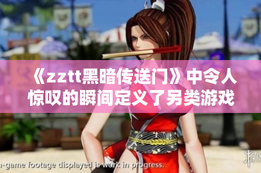 《zztt黑暗传送门》中令人惊叹的瞬间定义了另类游戏体验