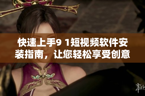 快速上手9 1短视频软件安装指南，让您轻松享受创意视频制作的乐趣！