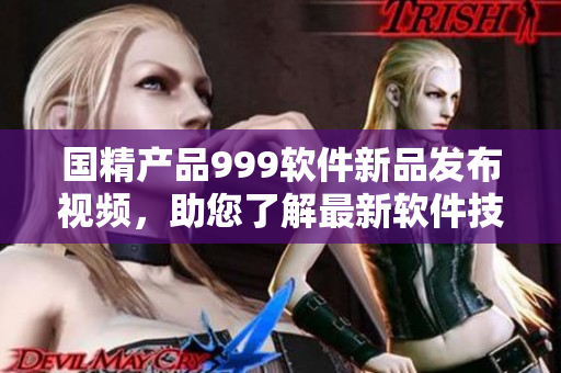 国精产品999软件新品发布视频，助您了解最新软件技术
