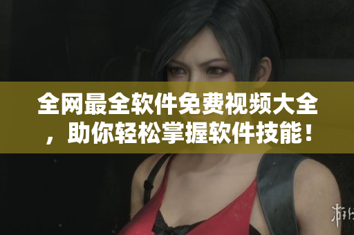 全网最全软件免费视频大全，助你轻松掌握软件技能！