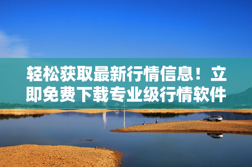 轻松获取最新行情信息！立即免费下载专业级行情软件网站