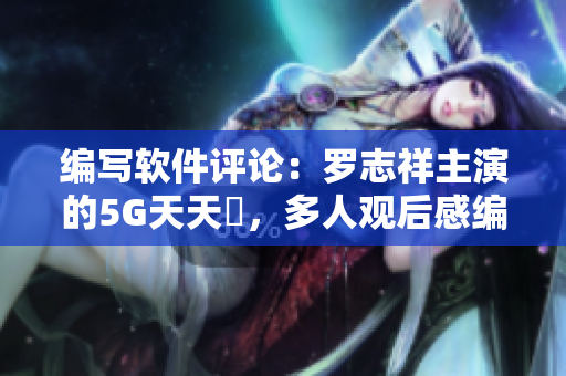 编写软件评论：罗志祥主演的5G天天奭，多人观后感编辑整理