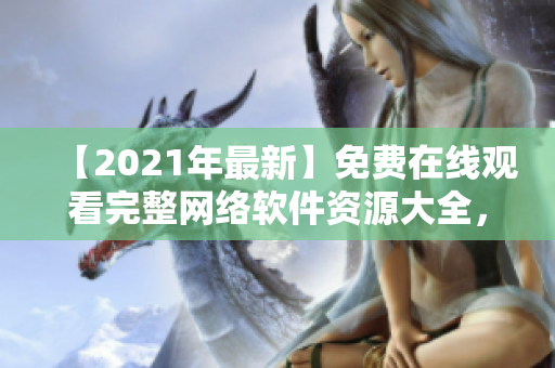 【2021年最新】免费在线观看完整网络软件资源大全，软件界的必备指南！