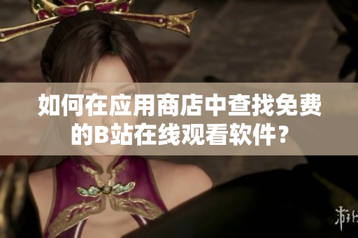 如何在应用商店中查找免费的B站在线观看软件？