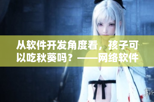 从软件开发角度看，孩子可以吃秋葵吗？——网络软件编辑分享