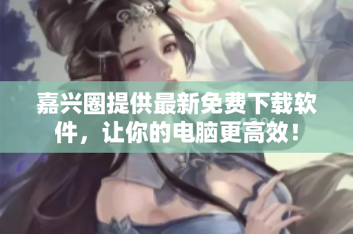 嘉兴圈提供最新免费下载软件，让你的电脑更高效！