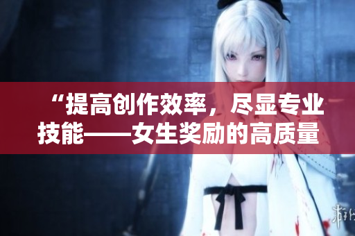 “提高创作效率，尽显专业技能——女生奖励的高质量素材软件推荐”