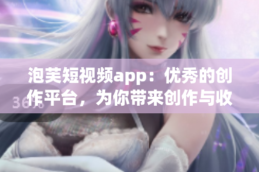 泡芙短视频app：优秀的创作平台，为你带来创作与收益的双重体验