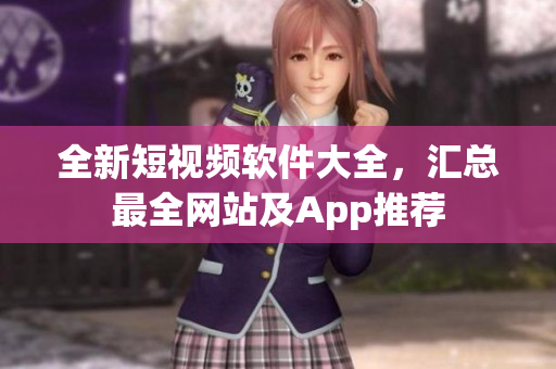 全新短视频软件大全，汇总最全网站及App推荐