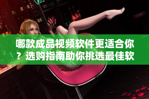 哪款成品视频软件更适合你？选购指南助你挑选最佳软件