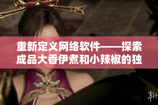 重新定义网络软件——探索成品大香伊煮和小辣椒的独特优势
