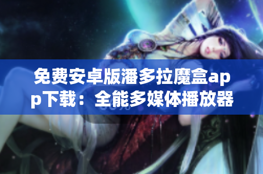 免费安卓版潘多拉魔盒app下载：全能多媒体播放器及视频管理软件