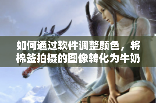 如何通过软件调整颜色，将棉签拍摄的图像转化为牛奶黄色