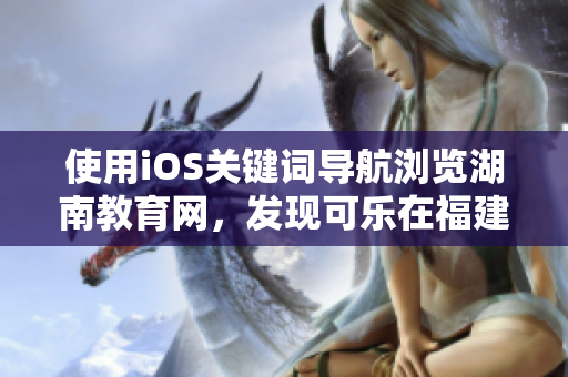 使用iOS关键词导航浏览湖南教育网，发现可乐在福建的最新动态