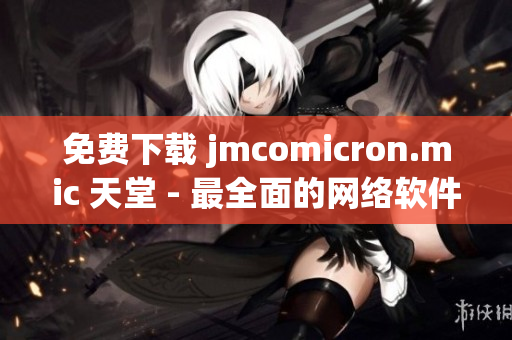 免费下载 jmcomicron.mic 天堂 - 最全面的网络软件收纳库！