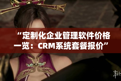 “定制化企业管理软件价格一览：CRM系统套餐报价”
