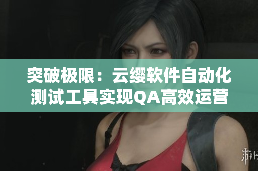 突破极限：云缨软件自动化测试工具实现QA高效运营