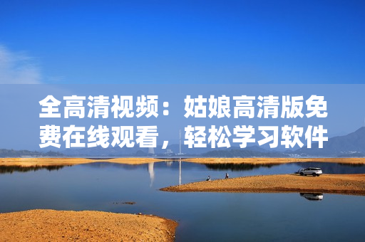 全高清视频：姑娘高清版免费在线观看，轻松学习软件技能！