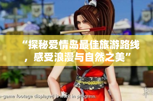 “探秘爱情岛最佳旅游路线，感受浪漫与自然之美”