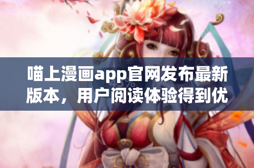 喵上漫画app官网发布最新版本，用户阅读体验得到优化