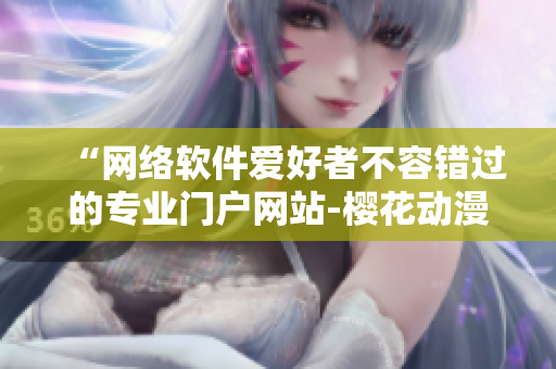 “网络软件爱好者不容错过的专业门户网站-樱花动漫软件频道”
