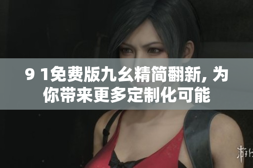 9 1免费版九幺精简翻新, 为你带来更多定制化可能