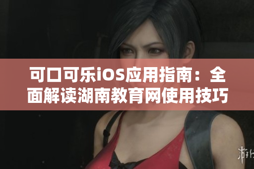 可口可乐iOS应用指南：全面解读湖南教育网使用技巧