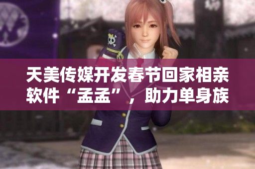 天美传媒开发春节回家相亲软件“孟孟”，助力单身族群找到真爱
