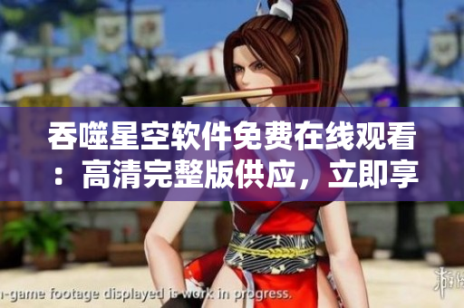 吞噬星空软件免费在线观看：高清完整版供应，立即享受视觉盛宴