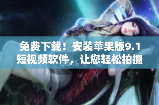 免费下载！安装苹果版9.1短视频软件，让您轻松拍摄分享互动