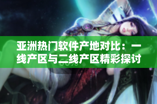 亚洲热门软件产地对比：一线产区与二线产区精彩探讨