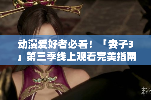 动漫爱好者必看！「妻子3」第三季线上观看完美指南-软件推荐速览