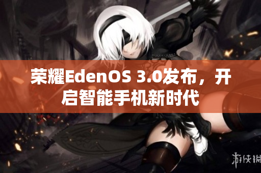 荣耀EdenOS 3.0发布，开启智能手机新时代