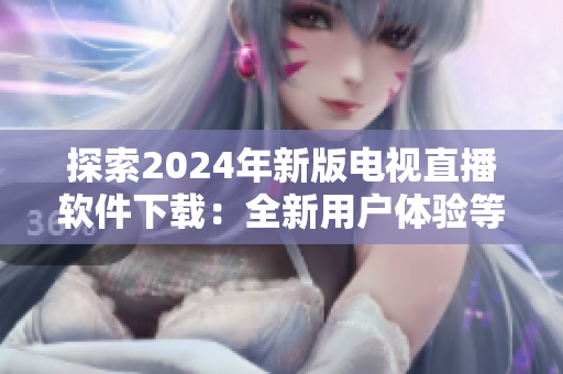 探索2024年新版电视直播软件下载：全新用户体验等你来体验！