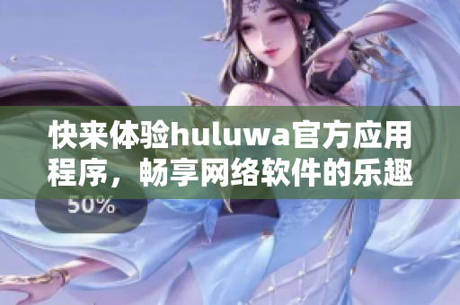 快来体验huluwa官方应用程序，畅享网络软件的乐趣