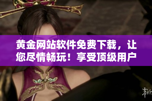 黄金网站软件免费下载，让您尽情畅玩！享受顶级用户体验！